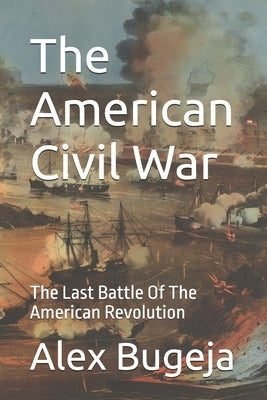 The American Civil War: The Last Battle Of The American Revolution by Bugeja, Alex