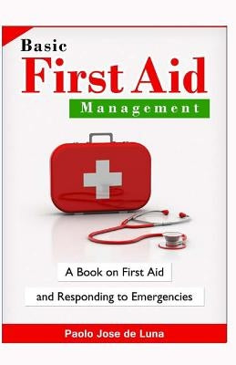 Basic First Aid Management: A Book On First Aid And Responding To Emergencies by Jose De Luna, Paolo