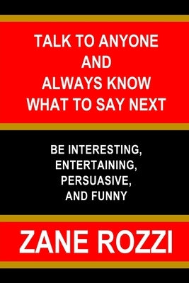 Talk to Anyone and Always Know what to Say Next: Be Interesting, Entertaining, Persuasive, and Funny by Rozzi, Zane