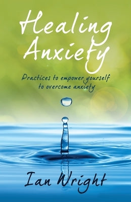 Healing Anxiety: Practices to Empower Yourself in Overcoming Anxiety by Wright, Ian