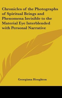 Chronicles of the Photographs of Spiritual Beings and Phenomena Invisible to the Material Eye Interblended with Personal Narrative by Houghton, Georgiana