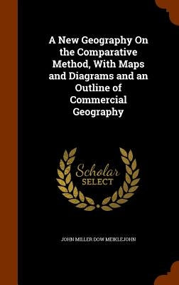 A New Geography On the Comparative Method, With Maps and Diagrams and an Outline of Commercial Geography by Meiklejohn, John Miller Dow