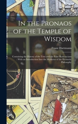 In the Pronaos of the Temple of Wisdom: Containing the History of the True and the False Rosicrucians: With an Introduction Into the Mysteries of the by Hartmann, Franz