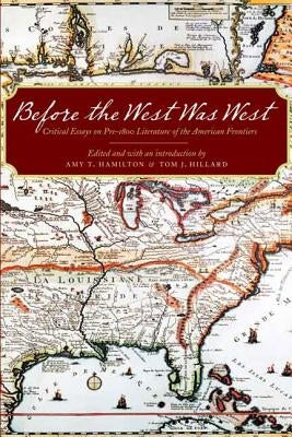 Before the West Was West: Critical Essays on Pre-1800 Literature of the American Frontiers by Hamilton, Amy T.