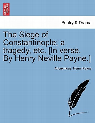 The Siege of Constantinople; A Tragedy, Etc. [In Verse. by Henry Neville Payne.] by Anonymous