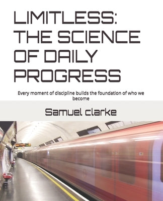 Limitless: THE SCIENCE OF DAILY PROGRESS: Every moment of discipline builds the foundation of who we become by Clarke, Samuel