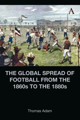 The Global Spread of Football from the 1860s to the 1880s by Adam, Thomas