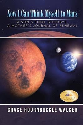 Now I Can Think Myself to Mars: A Son's Final Goodbye A Mother's Journal of Renewal by Walker, Grace Hournbuckle
