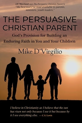 The Persuasive Christian Parent: God's Provision for Building an Enduring Faith in You and Your Children by D'Virgilio, Mike