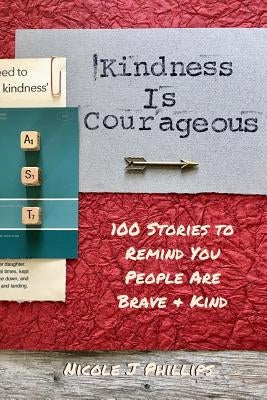 Kindness is Courageous: 100 Stories to Remind You People Are Brave + Kind by Phillips, Nicole J.