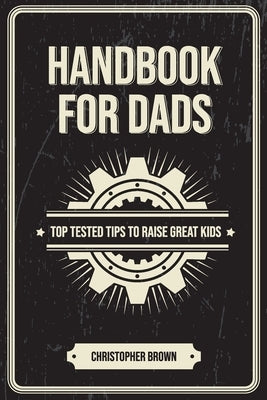 Handbook For Dads: Top Tested Tips To Raise Great Kids by Brown, Christopher