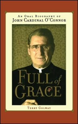 Full of Grace: An Oral Biography of John Cardinal O'Connor by Golway, Terry