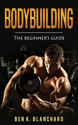 Bodybuilding: A Beginner's Guide to Bodybuilding by Blanchard, Ben K.