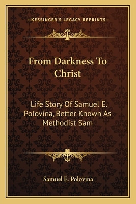 From Darkness to Christ: Life Story of Samuel E. Polovina, Better Known as Methodist Sam by Polovina, Samuel E.