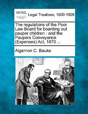The Regulations of the Poor Law Board for Boarding Out Pauper Children: And the Paupers Conveyance (Expenses) ACT, 1870 ... by Bauke, Algernon C.