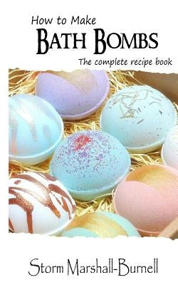 How To Make Bath Bombs: The Complete Recipe Book by Marshall-Burnell, Storm