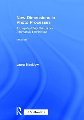 New Dimensions in Photo Processes: A Step-By-Step Manual for Alternative Techniques by Blacklow, Laura