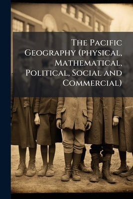 The Pacific Geography (physical, Mathematical, Political, Social and Commercial): Standard VI by Anonymous