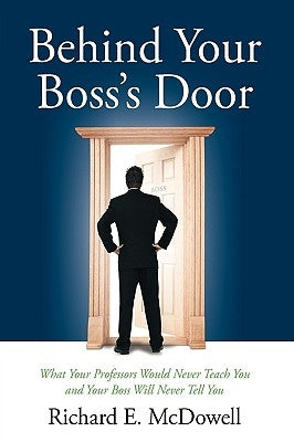 Behind Your Boss's Door: What Your Professors Would Never Teach You and Your Boss Will Never Tell You by McDowell, Richard E.