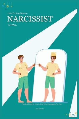 How to Stop Being a Narcissist for Men: Practical Steps on How to Stop Being Narcissistic For Men by Annabel, John