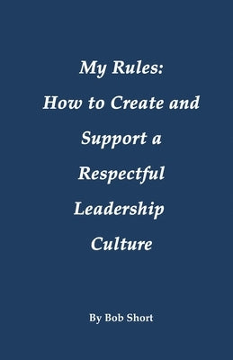 My Rules: How to Create and Support a Respectful Leadership by Short, Bob