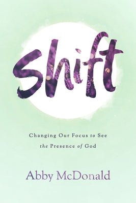 Shift: Changing Our Focus to See the Presence of God by McDonald, Abby