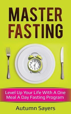 Master Fasting: Level Up Your Life with a One Meal a Day Fasting Program by Sayers, Autumn