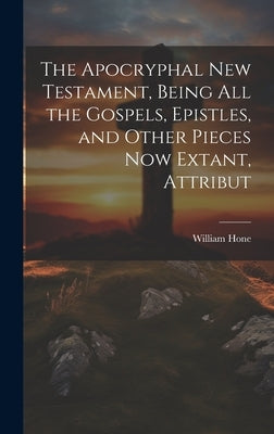 The Apocryphal New Testament, Being all the Gospels, Epistles, and Other Pieces now Extant, Attribut by William, Hone
