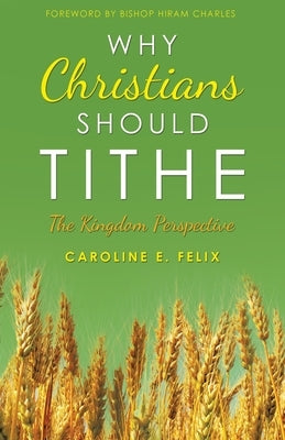 Why Christians Should Tithe: The Kingdom Perspective by Felix, Caroline E.