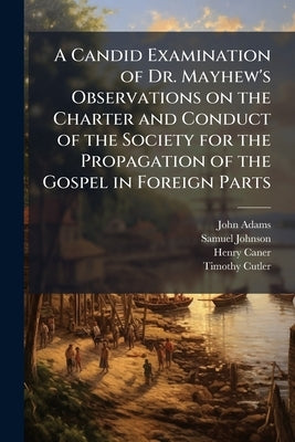 A Candid Examination of Dr. Mayhew's Observations on the Charter and Conduct of the Society for the Propagation of the Gospel in Foreign Parts: Inters by Adams, John