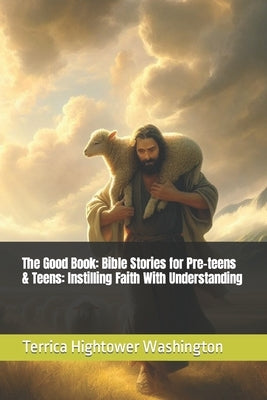 The Good Book: Bible Stories for Pre-teens & Teens: Instilling Faith With Understanding by Hightower Washington, Terrica