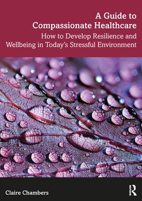A Guide to Compassionate Healthcare: How to Develop Resilience and Wellbeing in Today's Stressful Environment by Chambers, Claire
