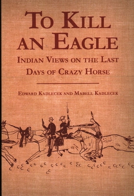 To Kill an Eagle: Indian Views on the Last Days of Crazy Horse by Kadlecek, Edward