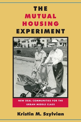 The Mutual Housing Experiment: New Deal Communities for the Urban Middle Class by Szylvian, Kristin M.