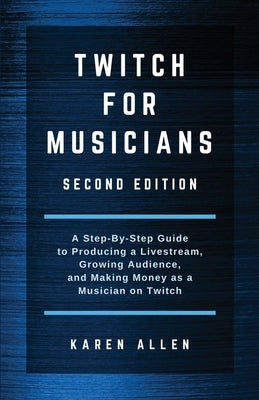 Twitch for Musicians: A Step-by-Step Guide to Producing a Livestream, Growing Audience, and Making Money as a Musician on Twitch by Allen, Karen
