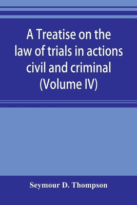 A treatise on the law of trials in actions civil and criminal (Volume IV) by D. Thompson, Seymour