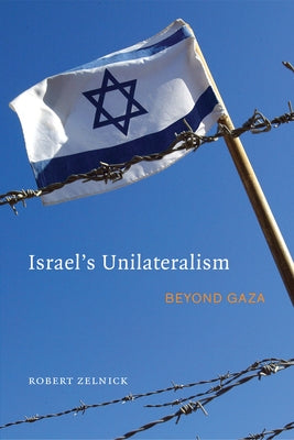Israel's Unilateralism: Beyond Gaza by Zelnick, Robert