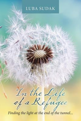 In the Life of a Refugee: Finding the Light at the End of the Tunnel . . . by Sudak, Luba