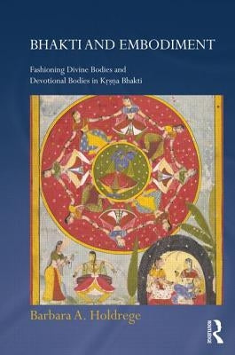Bhakti and Embodiment: Fashioning Divine Bodies and Devotional Bodies in Krsna Bhakti by Holdrege, Barbara A.