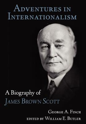 Adventures in Internationalism: A Biography of James Brown Scott by Finch, George Augustus