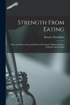 Strength From Eating: How and What to Eat and Drink to Develop the Highest Degree of Health and Strength by Macfadden, Bernarr 1868-1955