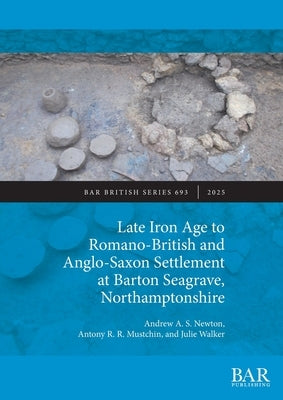 Late Iron Age to Romano-British and Anglo-Saxon Settlement at Barton Seagrave, Northamptonshire by Newton, Andrew a. S.