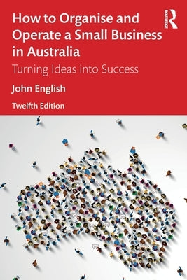 How to Organise and Operate a Small Business in Australia: Turning Ideas Into Success by English, John