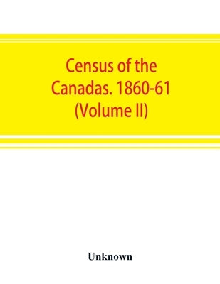 Census of the Canadas. 1860-61 (Volume II) by Unknown