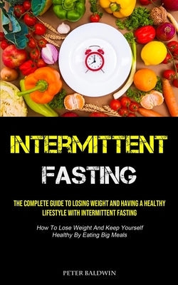 Intermittent Fasting: The Complete Guide To Losing Weight And Having A Healthy Lifestyle With Intermittent Fasting (How To Lose Weight And Keep Yourse by Baldwin, Peter