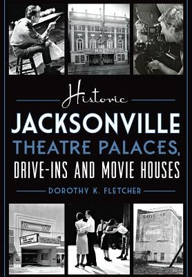 Historic Jacksonville Theatre Palaces, Drive-Ins and Movie Houses by Fletcher, Dorothy K.