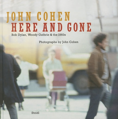 John Cohen: Here and Gone, Bob Dylan, Woody Guthrie & the 1960s by Cohen, John