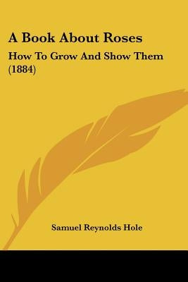 A Book About Roses: How To Grow And Show Them (1884) by Hole, Samuel Reynolds