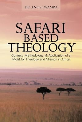 SAFARI based THEOLOGY: Context, Methodology, & Application of a Motif for Theology and Mission in Africa by Lwamba, Enos