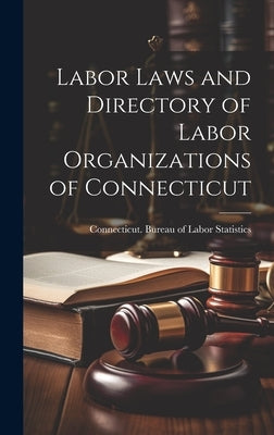 Labor Laws and Directory of Labor Organizations of Connecticut by Connecticut Bureau of Labor Statistics